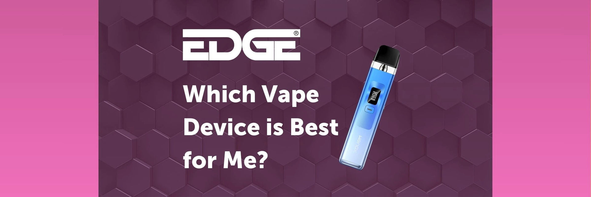 Which is The Best Vaping Device for Me? | EDGE Vaping Which is The Best Vaping Device for Me? | EDGE Vaping