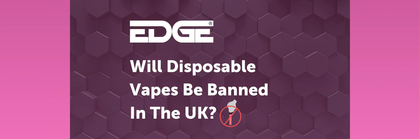 Will Disposable Vapes Be Banned In The UK? - EDGE Vaping Will Disposable Vapes Be Banned In The UK? - EDGE Vaping